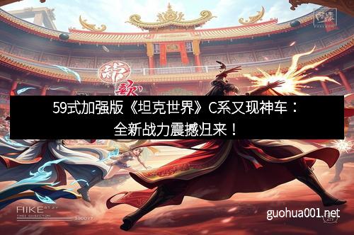 59式加强版《坦克世界》C系又现神车：全新战力震撼归来！