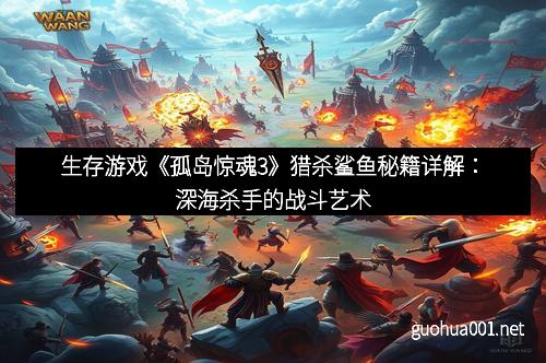 生存游戏《孤岛惊魂3》猎杀鲨鱼秘籍详解：深海杀手的战斗艺术