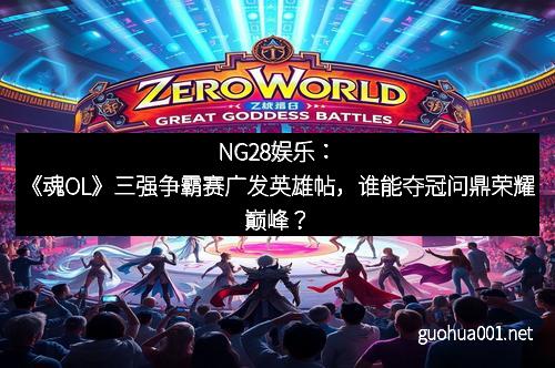 NG28娱乐：《魂OL》三强争霸赛广发英雄帖，谁能夺冠问鼎荣耀巅峰？